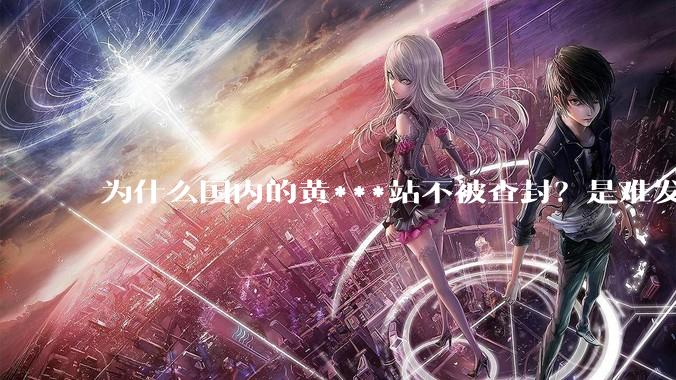 为什么国内的黄***站不被查封？是难发现吗？