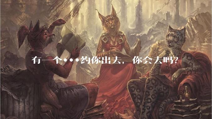 有一个***约你出去，你会去吗？