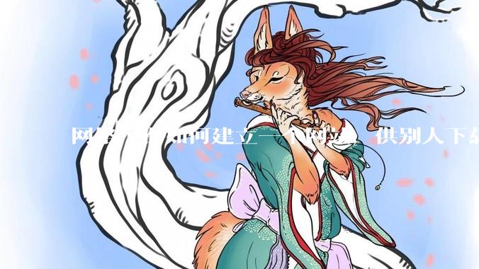 网络小白如何建立一个网站，供别人下载文件（主要是PDF和MP3）?