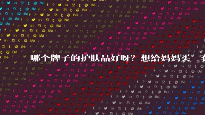 哪个牌子的护肤品好呀？想给妈妈买一套抗衰老的护肤品?