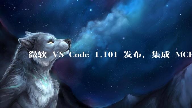 微软 VS Code 1.101 发布，集成 MCP 协议，这对用户体验有哪些改变？