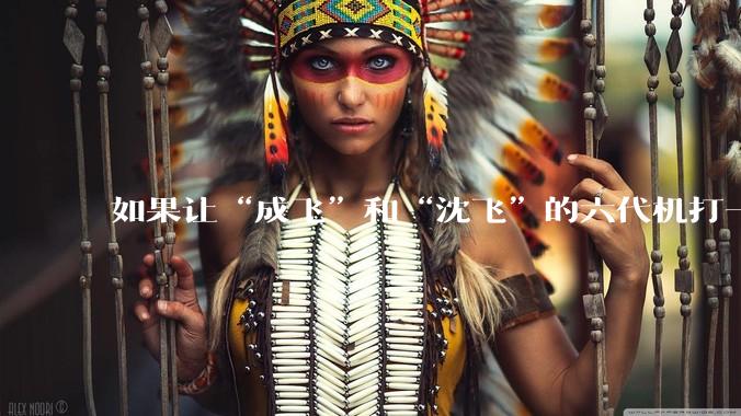 如果让“成飞”和“沈飞”的六代机打一架，谁更厉害？