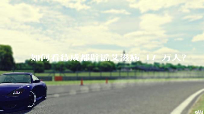 如何看待成都辟谣艾滋病 17 万人？