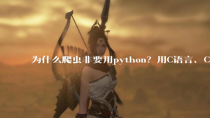 为什么爬虫非要用python？用C语言、C++、C#或者j***a不行吗？