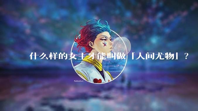 什么样的女主才能叫做「人间尤物」？