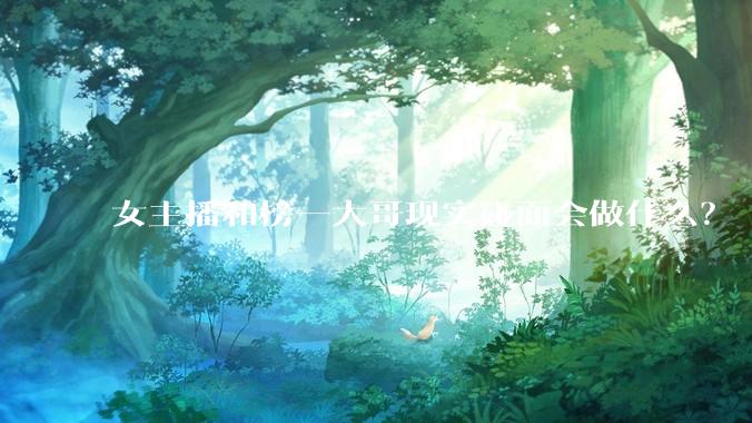 女主播和榜一大哥现实碰面会做什么？