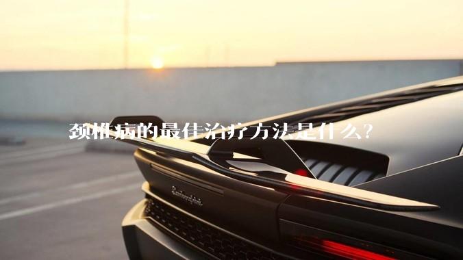 颈椎病的最佳治疗方法是什么？