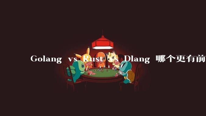 Golang vs Rust vs Dlang 哪个更有前途，哪位大牛这 3 门语言都用过？