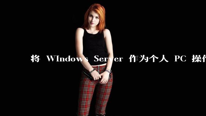 将 Windows Server 作为个人 PC 操作系统来用是怎样的体验？