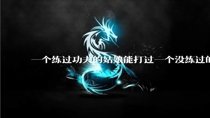 一个练过功夫的姑娘能打过一个没练过的男人吗？