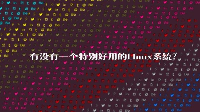 有没有一个特别好用的Linux系统？