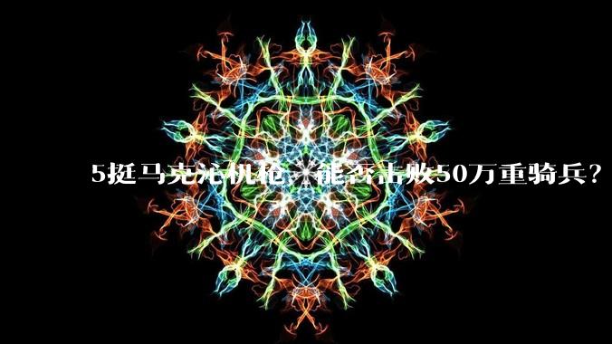 5挺马克沁机枪，能否击败50万重骑兵？