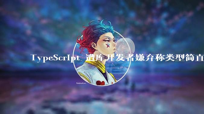 TypeScript 遭库开发者嫌弃称类型简直是万恶之源，你怎么看？