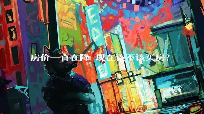 房价一直在降 现在该不该买房？