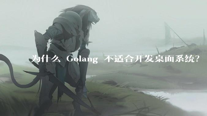 为什么 Golang 不适合开发桌面系统？