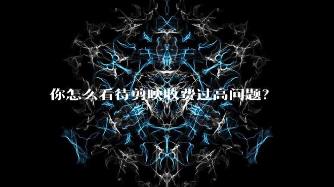 你怎么看待剪映收费过高问题？