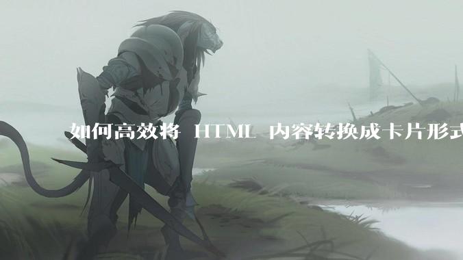 如何高效将 HTML 内容转换成卡片形式？