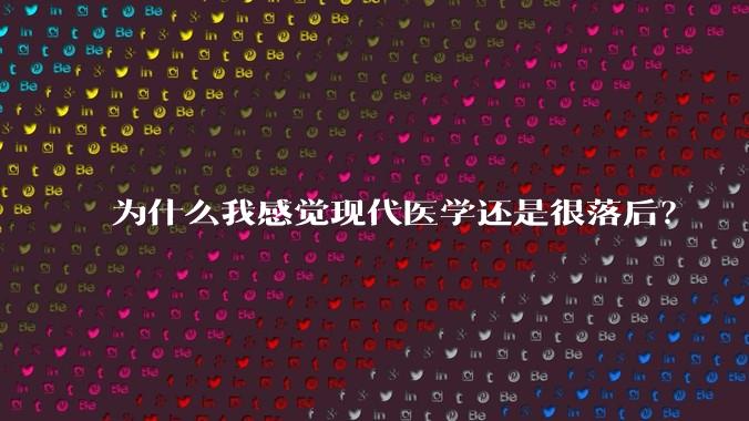 为什么我感觉现代医学还是很落后？