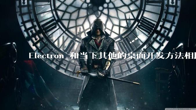 Electron 和当下其他的桌面开发方法相比如何？