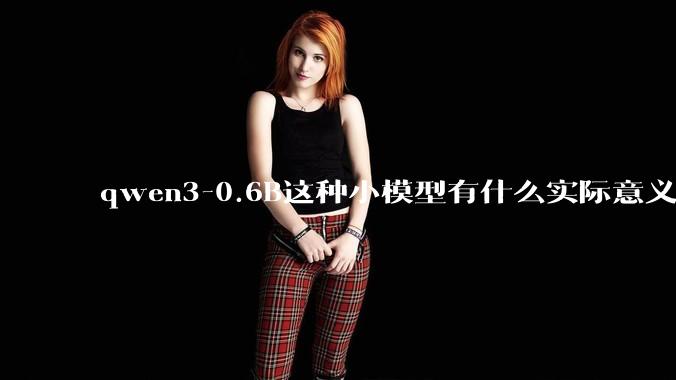 qwen3-0.6B这种小模型有什么实际意义和用途吗？